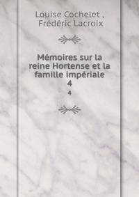 Mmoires sur la reine Hortense et la famille impriale. 4