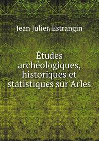 Etudes archeologiques, historiques et statistiques sur Arles