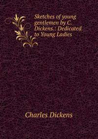 Sketches of young gentlemen by C. Dickens.: Dedicated to Young Ladies