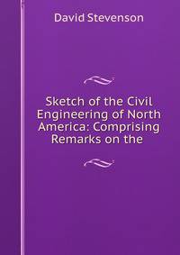 Sketch of the Civil Engineering of North America: Comprising Remarks on the .