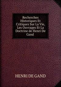 Recherches Historiques Et Critiques Sur La Vie, Les Ouvrages Et La Doctrine de Henri De Gand .
