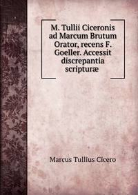 M. Tullii Ciceronis ad Marcum Brutum Orator, recens F. Goeller. Accessit discrepantia scriptur? .