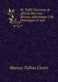 M. Tullii Ciceronis de officiis libri tres. Recens. adiectisque I.M. Heusingeri et suis .