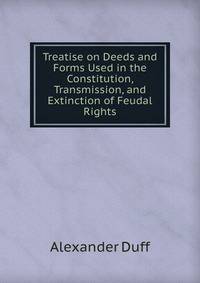 Treatise on Deeds and Forms Used in the Constitution, Transmission, and Extinction of Feudal Rights