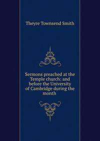 Sermons preached at the Temple church: and before the University of Cambridge during the month .