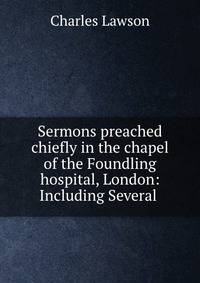 Sermons preached chiefly in the chapel of the Foundling hospital, London: Including Several .