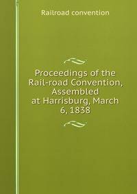 Proceedings of the Rail-road Convention, Assembled at Harrisburg, March 6, 1838