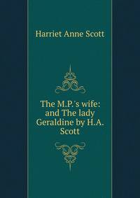 The M.P.'s wife: and The lady Geraldine by H.A. Scott.