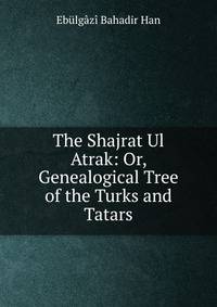 The Shajrat Ul Atrak: Or, Genealogical Tree of the Turks and Tatars