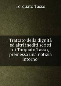 Trattato della dignita ed altri inediti scritti di Torquato Tasso, premessa una notizia intorno .