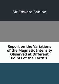 Report on the Variations of the Magnetic Intensity Observed at Different Points of the Earth's .