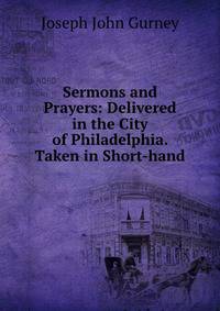 Sermons and Prayers: Delivered in the City of Philadelphia. Taken in Short-hand