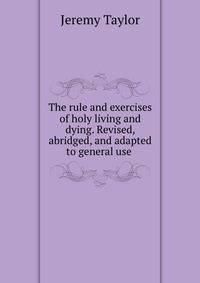 The rule and exercises of holy living and dying. Revised, abridged, and adapted to general use .