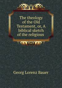 The theology of the Old Testament, or, A biblical sketch of the religious .