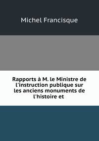 Rapports ? M. le Ministre de l'instruction publique sur les anciens monuments de l'histoire et .