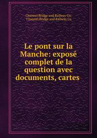 Le pont sur la Manche: expose complet de la question avec documents, cartes .