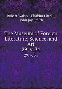 The Museum of Foreign Literature, Science, and Art. 29; v. 34
