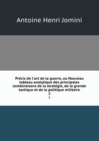 Pre?cis de l'art de la guerre, ou Nouveau tableau analytique des principales combinaisons de la strate?gie, de la grande tactique et de la politique militaire