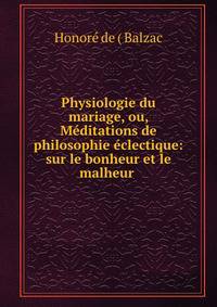 Physiologie du mariage, ou, Meditations de philosophie eclectique: sur le bonheur et le malheur .