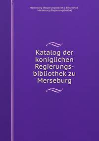 Katalog der koniglichen Regierungs-bibliothek zu Merseburg