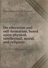 On education and self-formation, based upon physical, intellectual, moral, and religious .