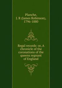 Regal records: or, A chronicle of the coronations of the queens regnant of England