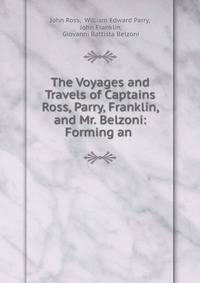 The Voyages and Travels of Captains Ross, Parry, Franklin, and Mr. Belzoni: Forming an .