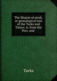 The Shajrat ul atrak, or genealogical tree of the Turks and Tatars; tr. from the Pers. and .