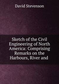 Sketch of the Civil Engineering of North America: Comprising Remarks on the Harbours, River and .