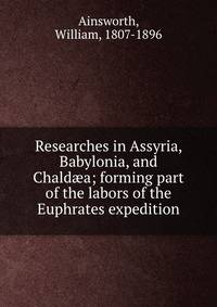 Researches in Assyria, Babylonia, and Chald?a; forming part of the labors of the Euphrates expedition