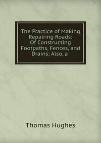 The Practice of Making &amp; Repairing Roads: Of Constructing Footpaths, Fences, and Drains; Also, a .