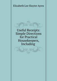 Useful Receipts: Simple Directions for Practical Housekeepers, Including .