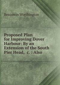 Proposed Plan for Improving Dover Harbour: By an Extension of the South Pier Head, &amp;c. : Also .