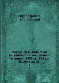 Voyage en Islande et au Groenland execute pendant les annees 1835 et 1836 sur la corvette La .