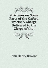 Strictures on Some Parts of the Oxford Tracts: A Charge Delivered to the Clergy of the .