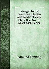 Voyages to the South Seas, Indian and Pacific Oceans, China Sea, North-West Coast, Feejee .