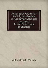 An English Grammar for Higher Grades in Grammar Schools: Adapted from "Essentials of English .