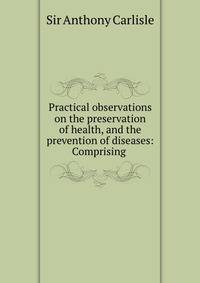Practical observations on the preservation of health, and the prevention of diseases: Comprising .