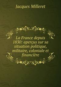 La France depuis 1830: apercus sur sa situation politique, militaire, coloniale et financiere