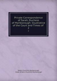 Private Correspondence of Sarah, Duchess of Marlborough: Illustrative of the Court and Times of .. 2