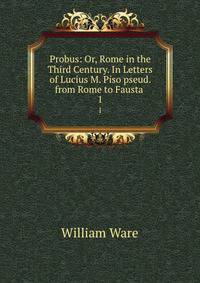 Probus: Or, Rome in the Third Century. In Letters of Lucius M. Piso pseud. from Rome to Fausta .. 1