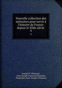 Nouvelle collection des m?moires pour servir ? l'histoire de France: depuis le XIIIe si?cle .