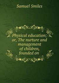 Physical education; or, The nurture and management of children, founded on .