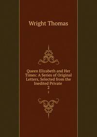 Queen Elizabeth and Her Times: A Series of Original Letters, Selected from the Inedited Private .. 2
