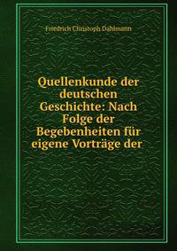 Quellenkunde der deutschen Geschichte: Nach Folge der Begebenheiten fur eigene Vortrage der .