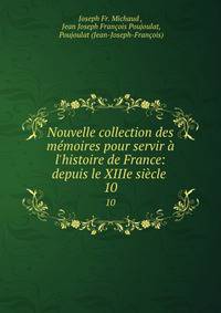 Nouvelle collection des m?moires pour servir ? l'histoire de France: depuis le XIIIe si?cle .