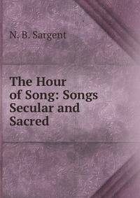The Hour of Song: Songs Secular and Sacred .