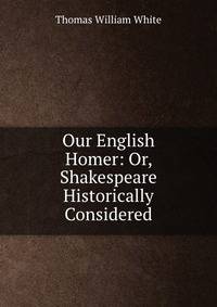 Our English Homer: Or, Shakespeare Historically Considered