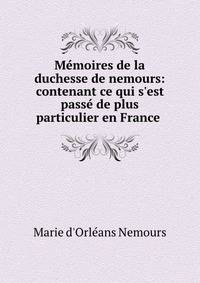 M?moires de la duchesse de nemours: contenant ce qui s'est pass? de plus particulier en France .