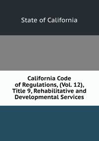 California Code of Regulations, (Vol. 12), Title 9, Rehabilitative and Developmental Services